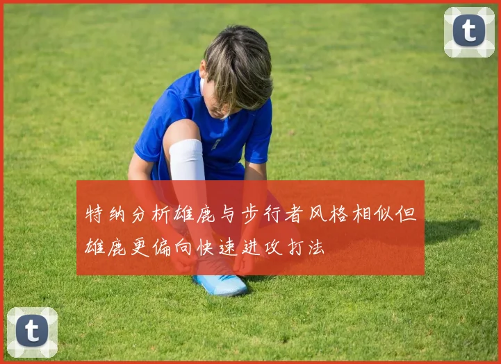 特纳分析雄鹿与步行者风格相似但雄鹿更偏向快速进攻打法