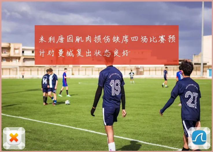 米利唐因肌肉损伤缺席四场比赛预计对曼城复出状态良好