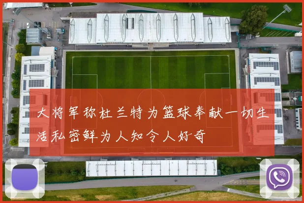大将军称杜兰特为篮球奉献一切生活私密鲜为人知令人好奇