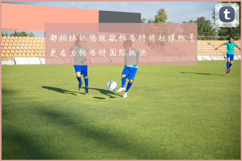 都柏林机场致敬帕洛特将社媒账号更名为帕洛特国际机场