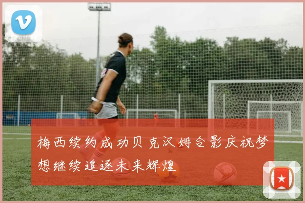 梅西续约成功贝克汉姆合影庆祝梦想继续追逐未来辉煌