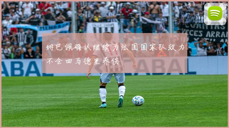 姆巴佩确认继续为法国国家队效力不会回马德里养伤