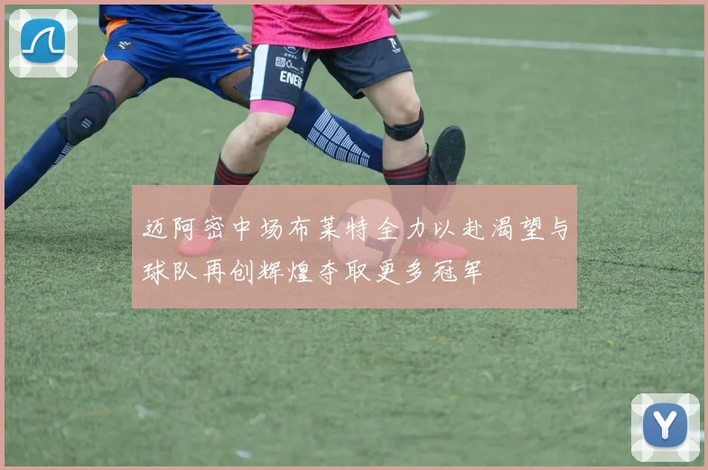 迈阿密中场布莱特全力以赴渴望与球队再创辉煌夺取更多冠军