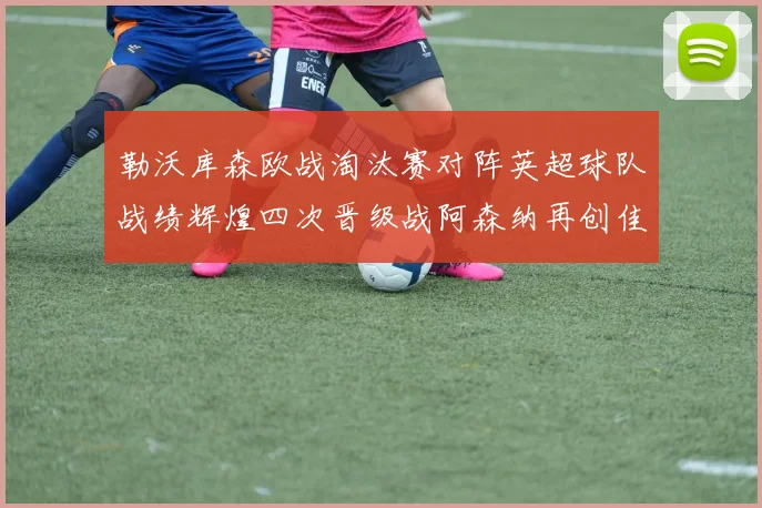 勒沃库森欧战淘汰赛对阵英超球队战绩辉煌四次晋级战阿森纳再创佳绩