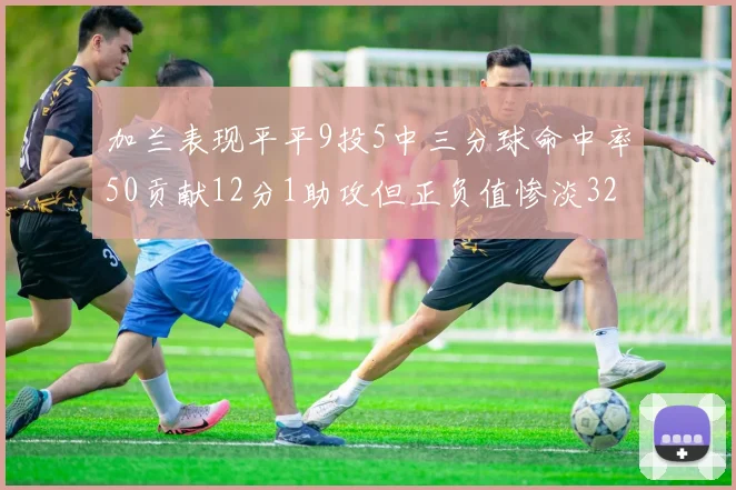 加兰表现平平9投5中三分球命中率50贡献12分1助攻但正负值惨淡32