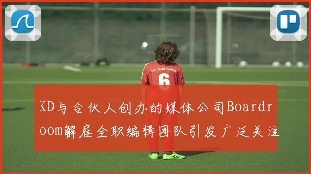 KD与合伙人创办的媒体公司Boardroom解雇全职编辑团队引发广泛关注