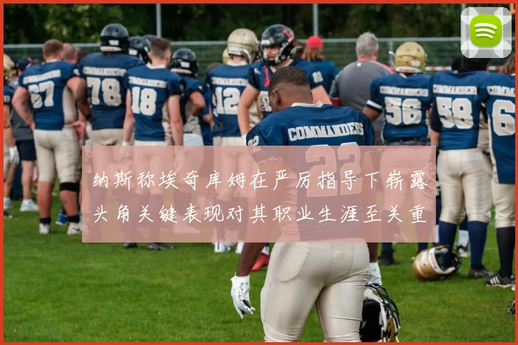 纳斯称埃奇库姆在严厉指导下崭露头角关键表现对其职业生涯至关重要