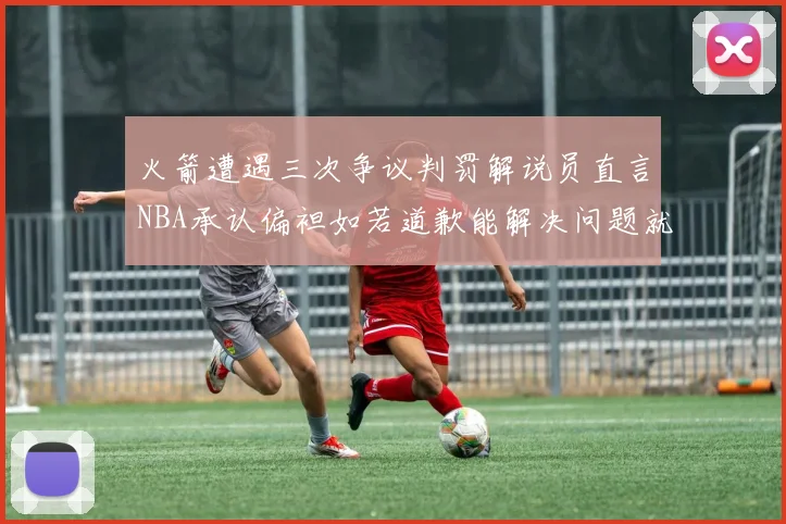 火箭遭遇三次争议判罚解说员直言NBA承认偏袒如若道歉能解决问题就好了