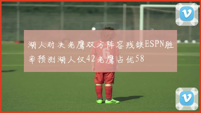 湖人对决老鹰双方阵容残缺ESPN胜率预测湖人仅42老鹰占优58