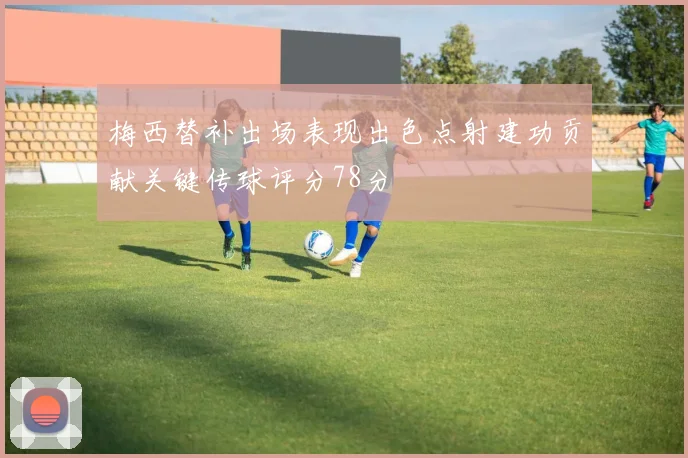 梅西替补出场表现出色点射建功贡献关键传球评分78分