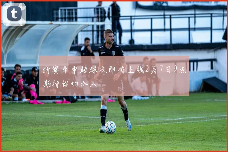 新赛季中超球衣即将上线2月7日9点期待你的加入