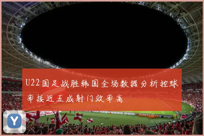 U22国足战胜韩国全场数据分析控球率接近五成射门效率高
