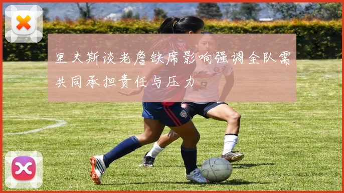 里夫斯谈老詹缺席影响强调全队需共同承担责任与压力