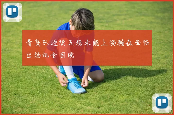 青岛队连续五场未能上场瀚森面临出场机会困境