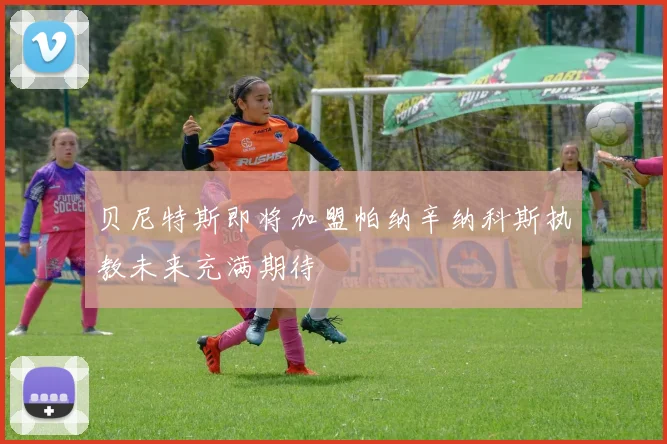 贝尼特斯即将加盟帕纳辛纳科斯执教未来充满期待