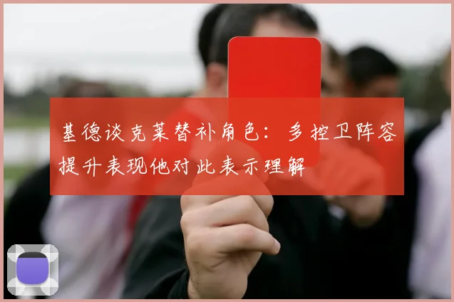 基德谈克莱替补角色：多控卫阵容提升表现他对此表示理解