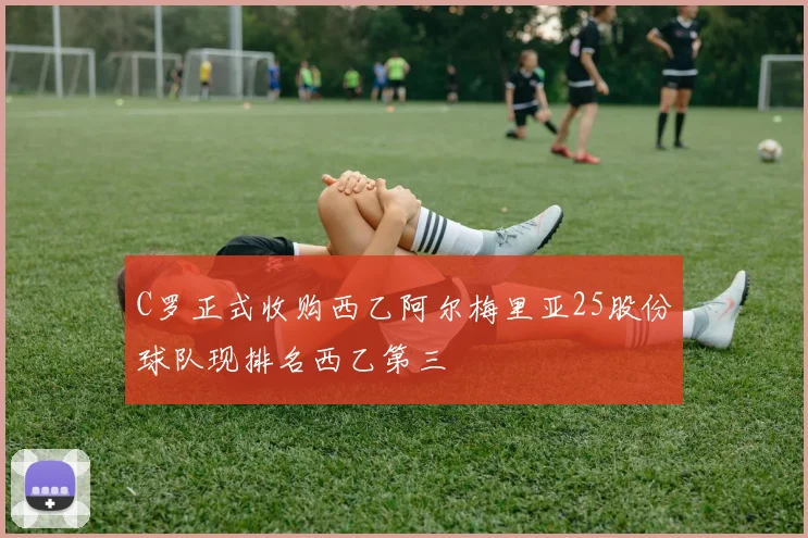 C罗正式收购西乙阿尔梅里亚25股份球队现排名西乙第三