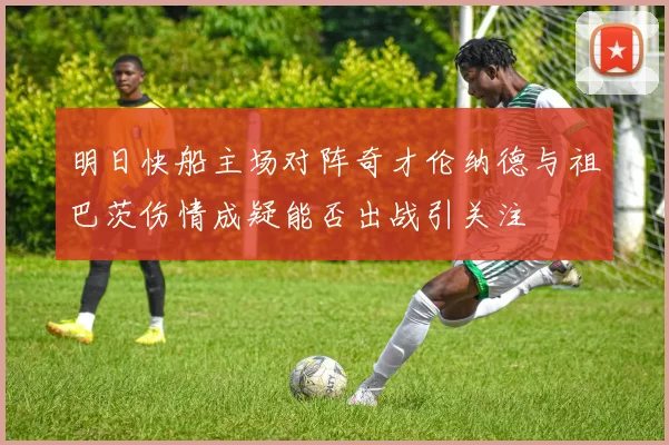 明日快船主场对阵奇才伦纳德与祖巴茨伤情成疑能否出战引关注