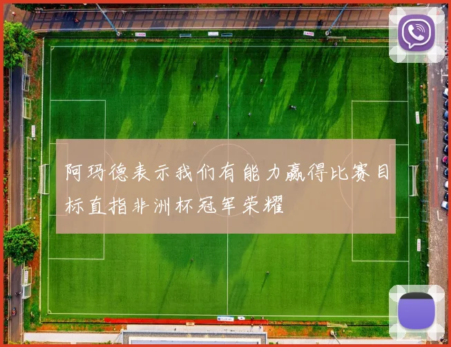 阿玛德表示我们有能力赢得比赛目标直指非洲杯冠军荣耀