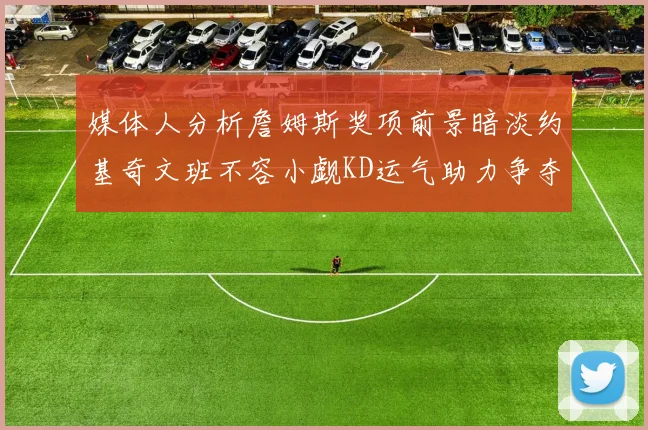 媒体人分析詹姆斯奖项前景暗淡约基奇文班不容小觑KD运气助力争夺一阵