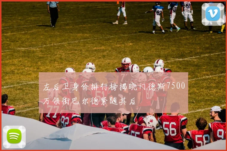 左后卫身价排行榜揭晓门德斯7500万领衔巴尔德紧随其后