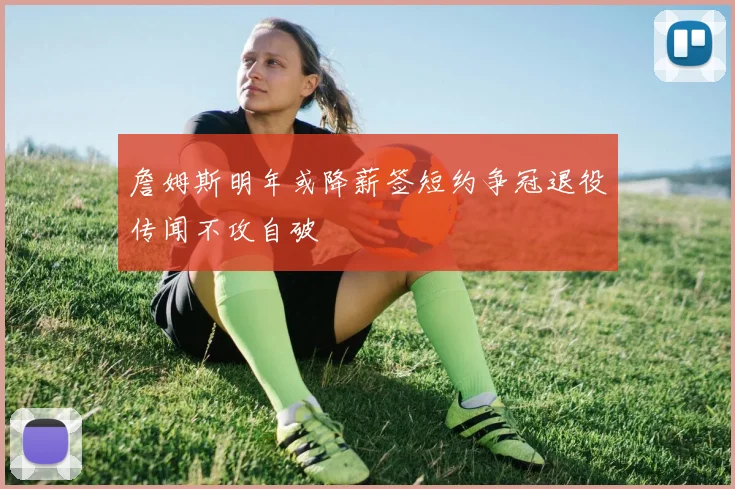 詹姆斯明年或降薪签短约争冠退役传闻不攻自破
