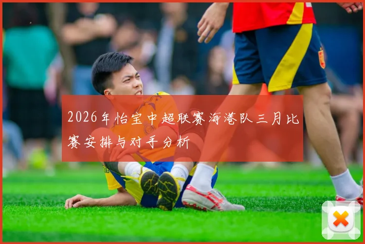 2026年怡宝中超联赛海港队三月比赛安排与对手分析
