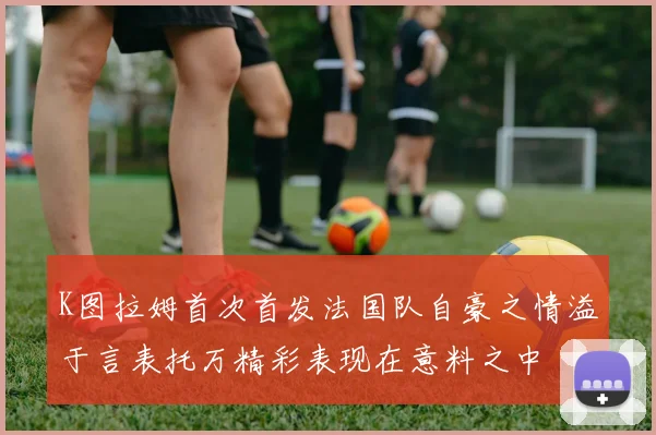 K图拉姆首次首发法国队自豪之情溢于言表托万精彩表现在意料之中