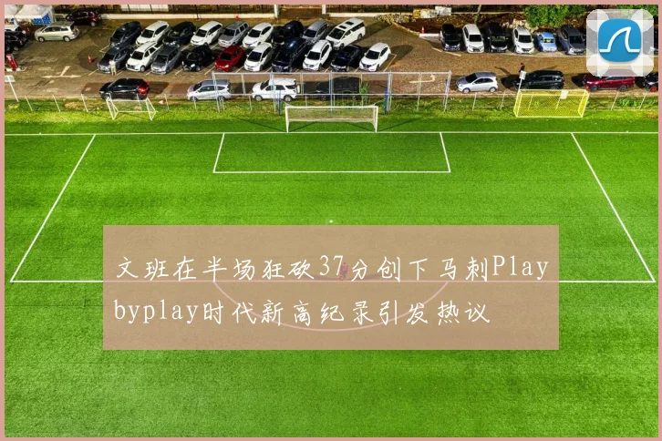 文班在半场狂砍37分创下马刺Playbyplay时代新高纪录引发热议