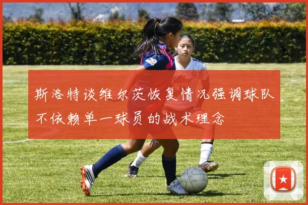斯洛特谈维尔茨恢复情况强调球队不依赖单一球员的战术理念