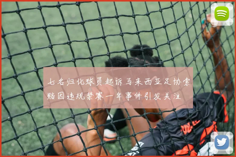 七名归化球员起诉马来西亚足协索赔因违规禁赛一年事件引发关注