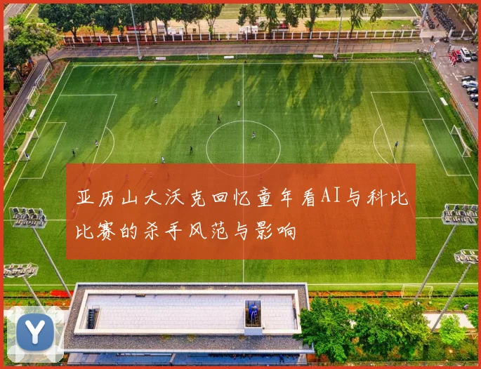 亚历山大沃克回忆童年看AI与科比比赛的杀手风范与影响