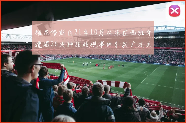 维尼修斯自21年10月以来在西班牙遭遇26次种族歧视事件引发广泛关注