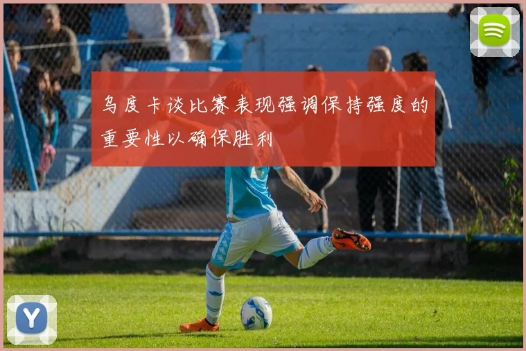 乌度卡谈比赛表现强调保持强度的重要性以确保胜利