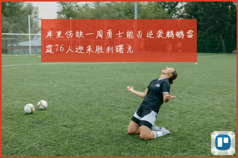 库里伤缺一周勇士能否逆袭鹈鹕雷霆76人迎来胜利曙光