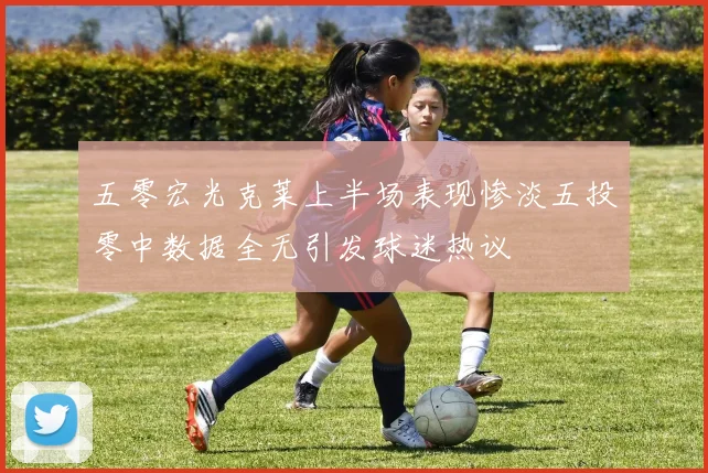 五零宏光克莱上半场表现惨淡五投零中数据全无引发球迷热议