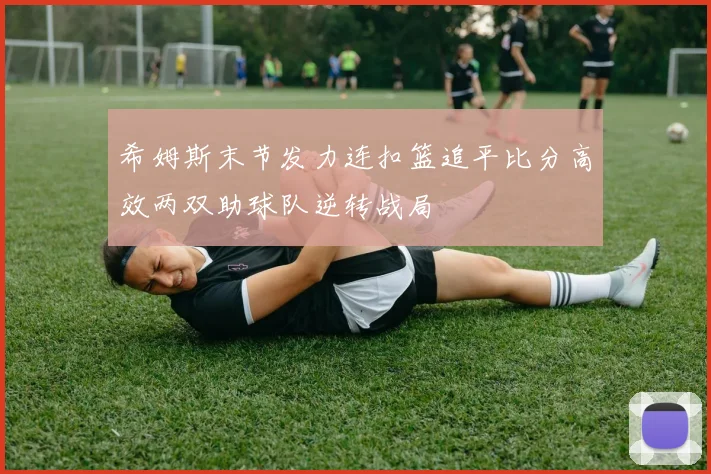 希姆斯末节发力连扣篮追平比分高效两双助球队逆转战局